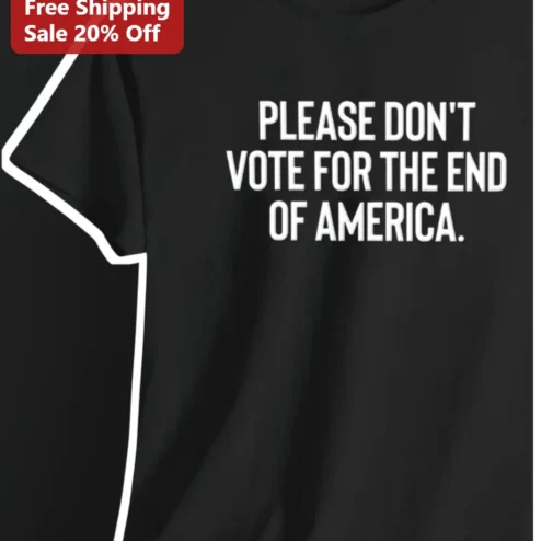 Please Don't Vote For The End Of America Political Protest Tee