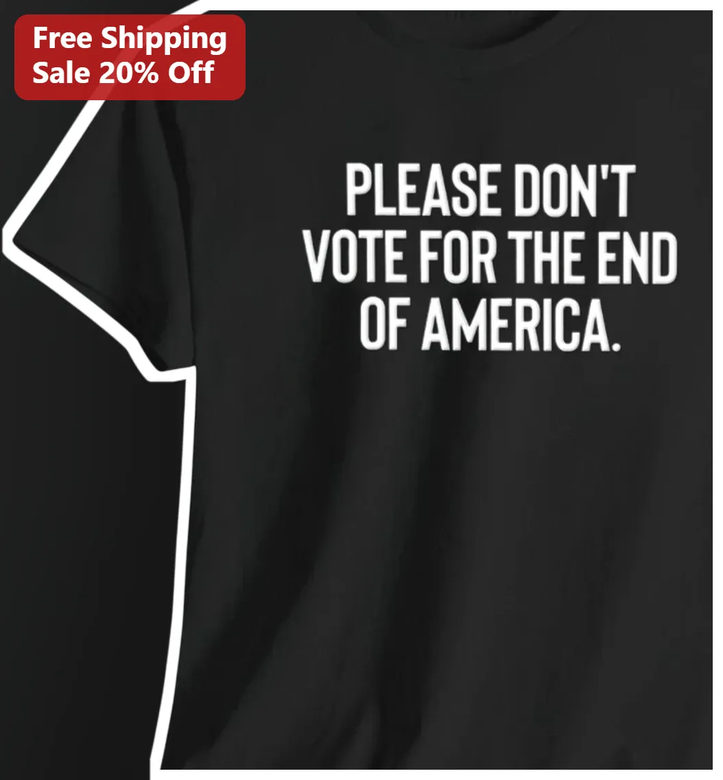 Please Don't Vote For The End Of America Political Protest Tee