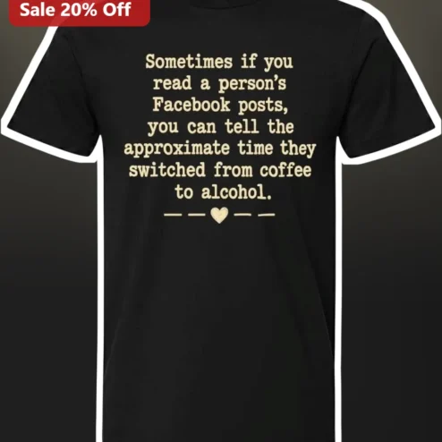Sometimes If You Read A Person's Facebook Posts Coffee To Alcohol Funny Graphic Tee