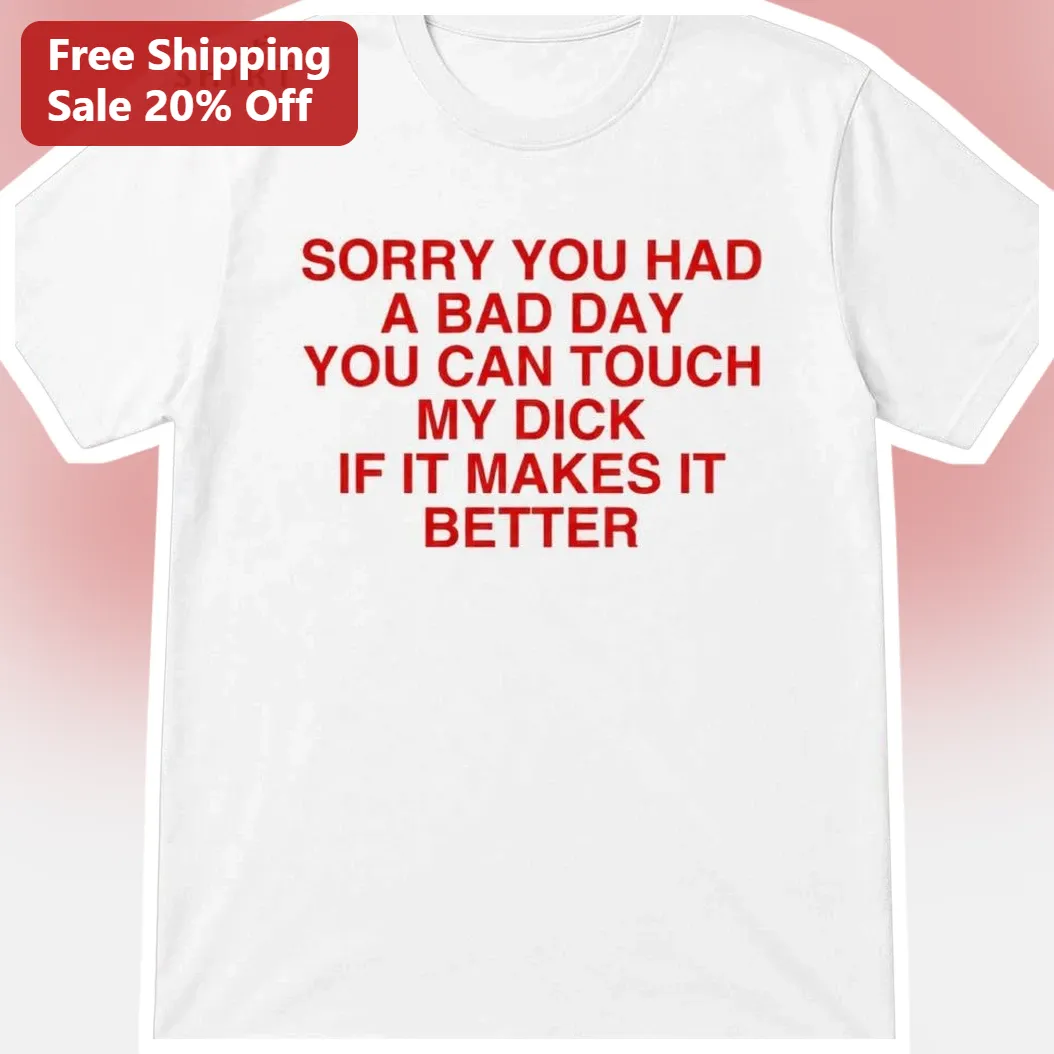 Sorry You Had A Bad Day You Can Touch My Dick If It Makes It Better Adult Humor Gag Gift Tee