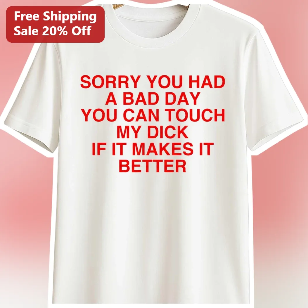 Sorry You Had A Bad Day You Can Touch My Dick If It Makes It Better Funny Adult Humor Graphic Tee