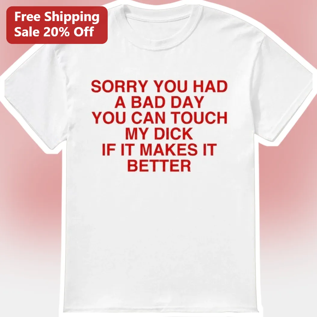 Sorry You Had A Bad Day You Can Touch My Dick If It Makes It Better Tee Adult Humor Graphic Shirt