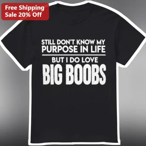 Still Don't Know My Purpose In Life But I Do Love Big Boobs Funny Graphic Tee Adult Humor Shirt