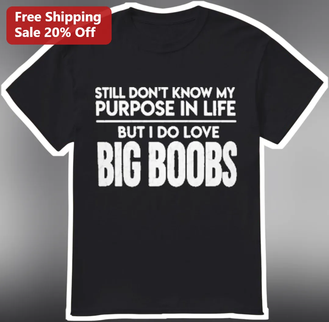 Still Don't Know My Purpose In Life But I Do Love Big Boobs Funny Graphic Tee Adult Humor Shirt