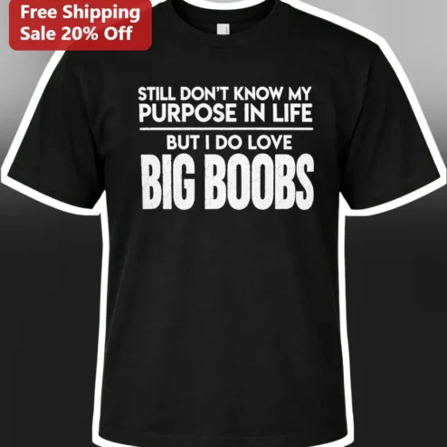 Still Don't Know My Purpose In Life But I Do Love Big Boobs Funny Quote Tee