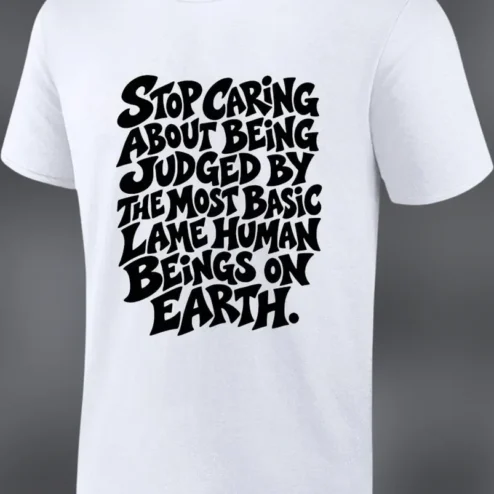 Stop Caring About Being Judged By The Most Basic Lame Human Beings On Earth Sarcastic Graphic Tee
