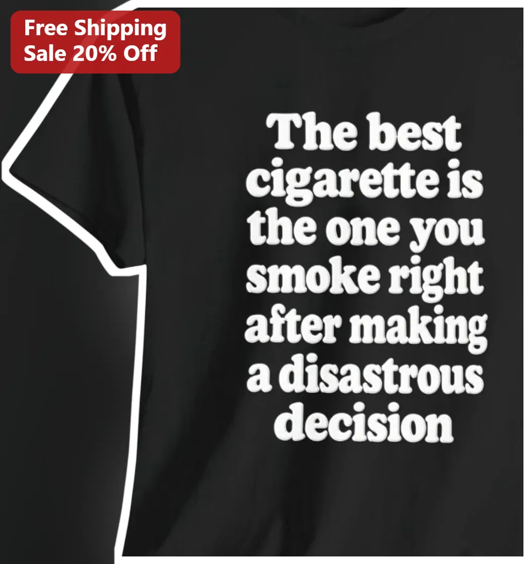 The Best Cigarette Is The One You Smoke Right After Making A Disastrous Decision Funny Dark Humor Tee