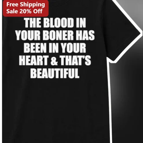 The Blood In Your Boner Has Been In Your Heart That'S Beautiful Funny Anatomy Tee Adult Humor Gift