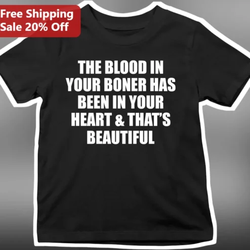 The Blood In Your Boner Has Been In Your Heart That'S Beautiful Tee Funny Anatomy Pun Graphic Shirt