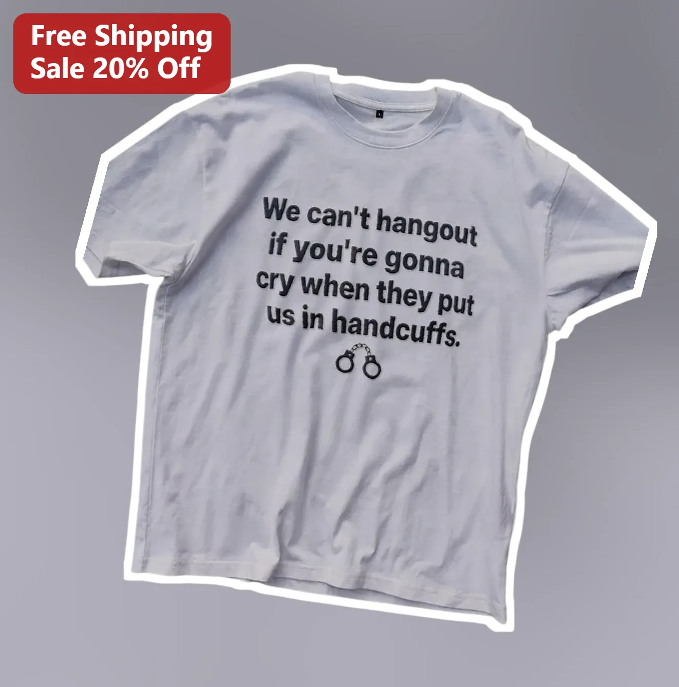 We Can't Hangout If You're Gonna Cry When They Put Us In Handcuffs Funny Sarcastic Meme Tee