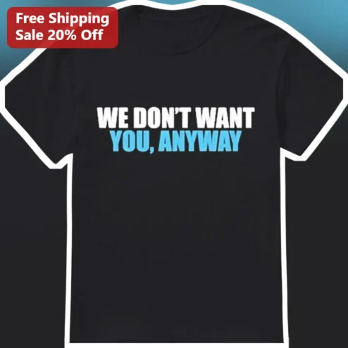 We Don't Want You Anyway Graphic Tee Funny Sarcastic Attitude Shirt Gift