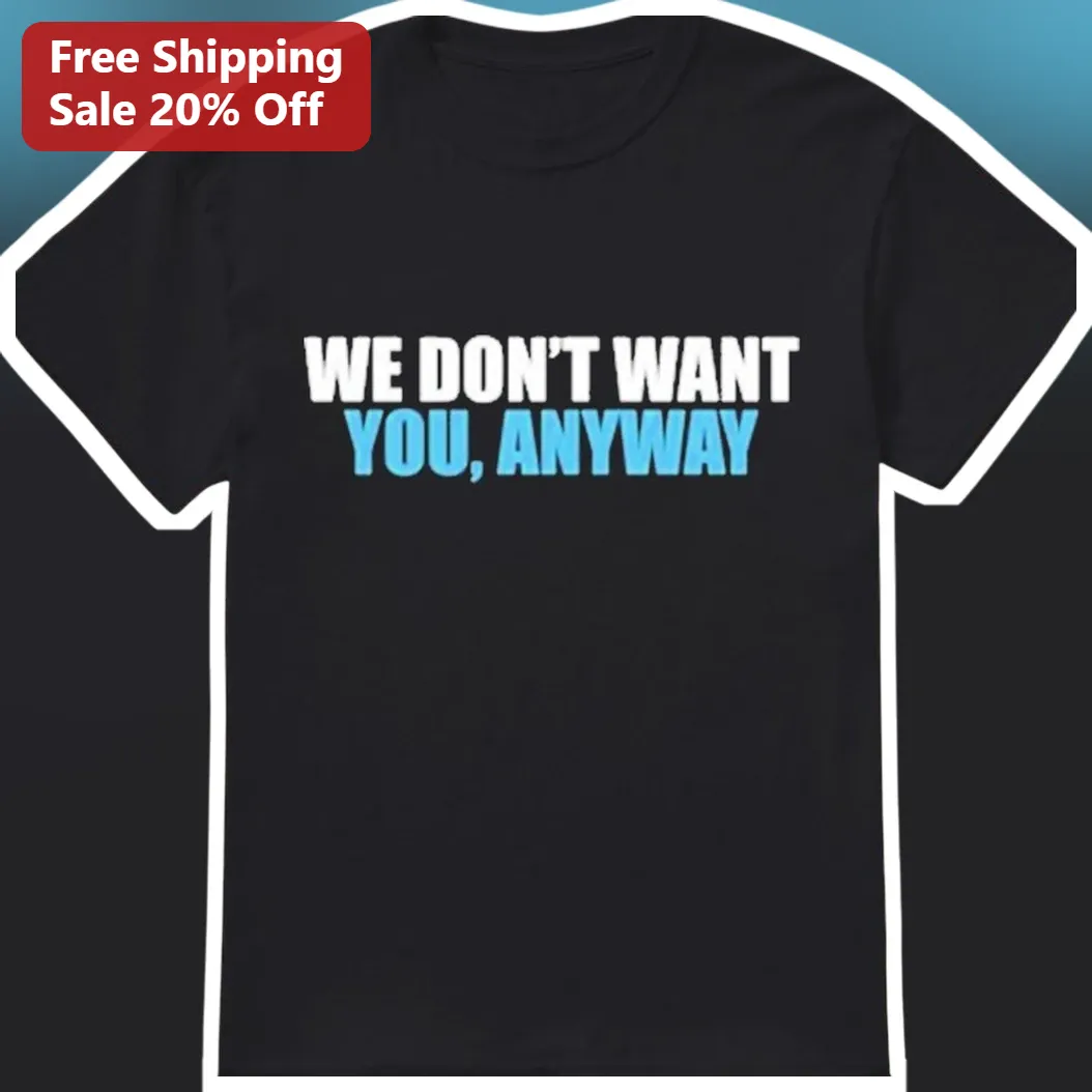 We Don't Want You Anyway Graphic Tee Funny Sarcastic Attitude Shirt Gift