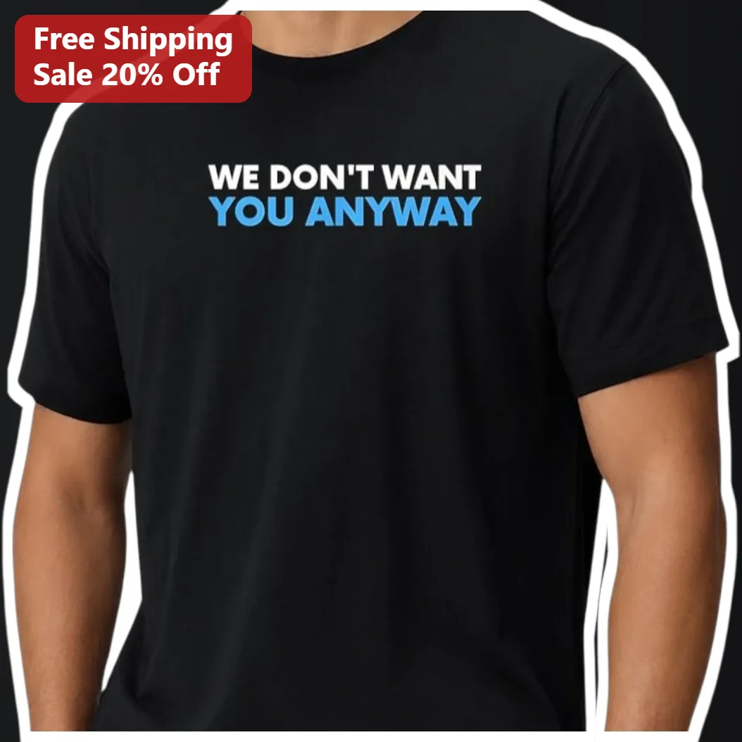 We Don't Want You Anyway Sarcastic Quote Tee Anti Romance Breakup Gift Shirt