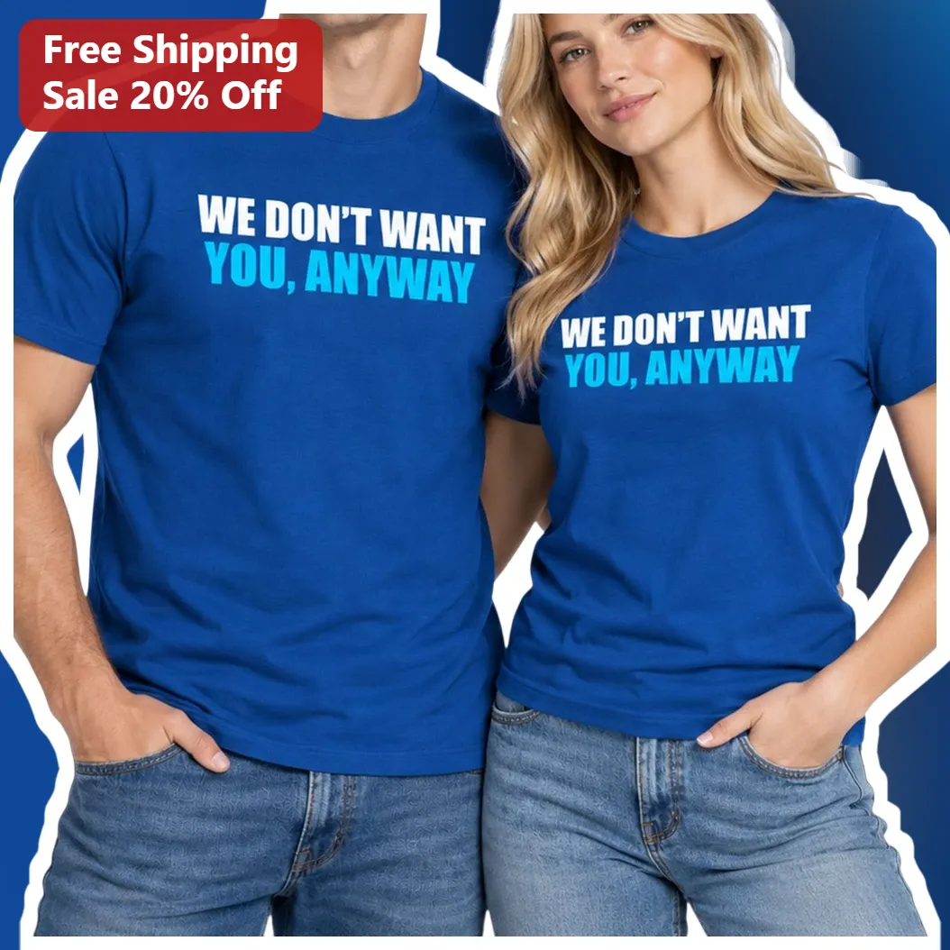 We Don't Want You Anyway Tee Sarcastic Attitude Graphic Shirt for Couples and Friends