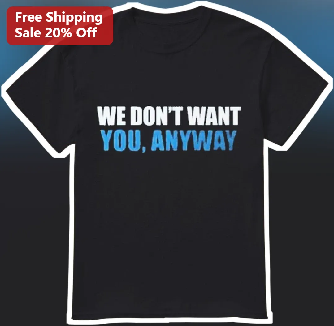 We Don't Want You Anyway Tee Sarcastic Introvert Gift Funny Graphic Shirt