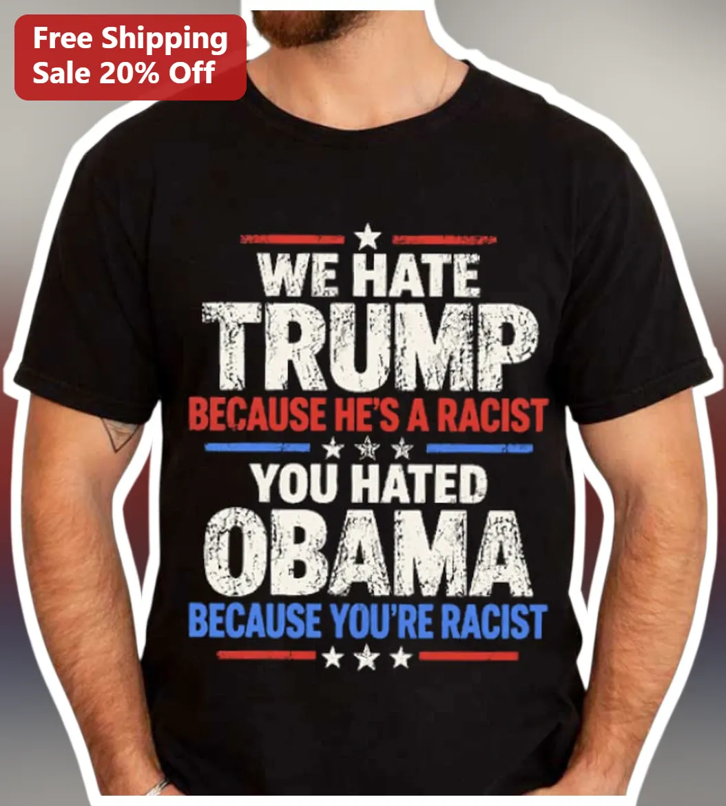 We Hate Trump Because He's A Racist You Hated Obama Political Statement Tee