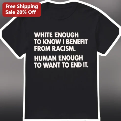 White Enough To Know I Benefit From Racism Human Enough To Want To End It Anti-Racism Statement Tee