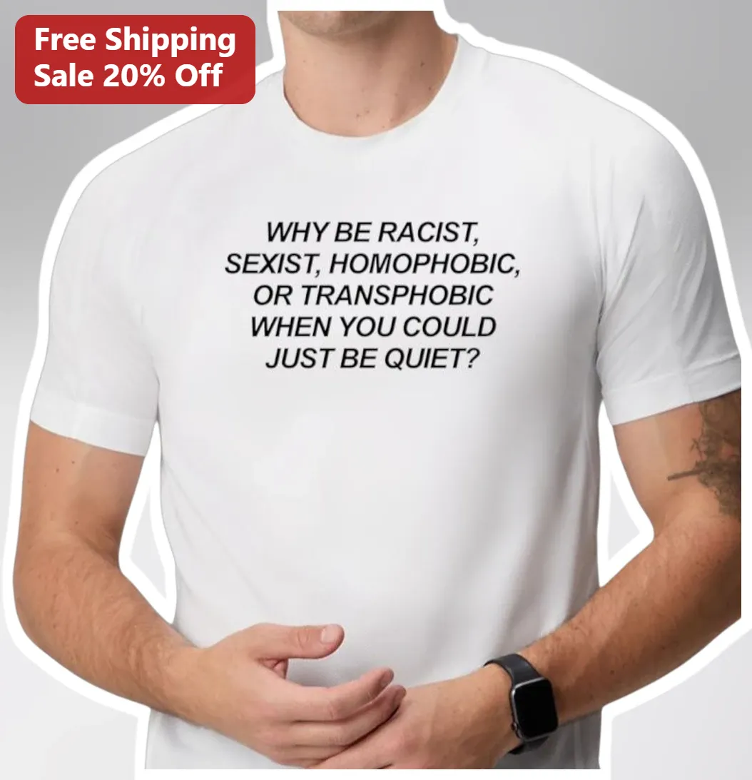Why Be Racist Sexist Homophobic Or Transphobic When You Could Just Be Quiet Tee