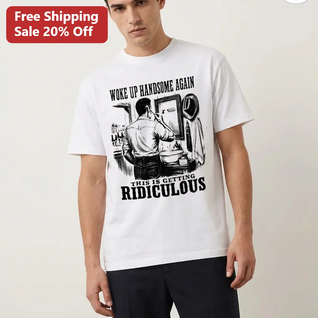 Woke Up Handsome Again This Is Getting Ridiculous Tee Funny Sarcastic Gift for Men