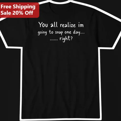 You All Realize I'm Going To Snap One Day Right Funny Sarcastic Graphic Tee