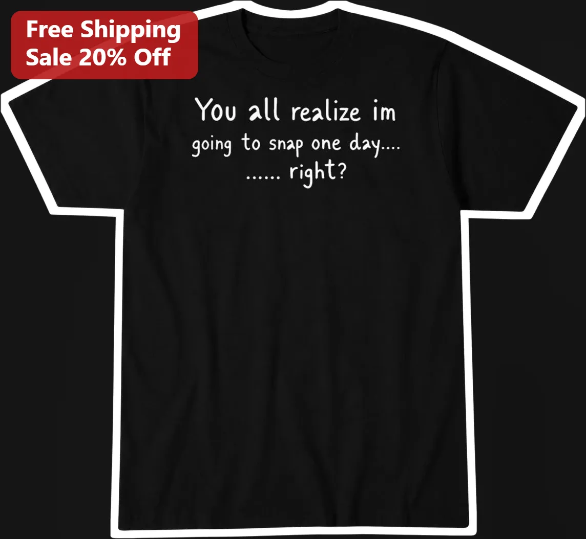 You All Realize I'm Going To Snap One Day Right Funny Sarcastic Graphic Tee