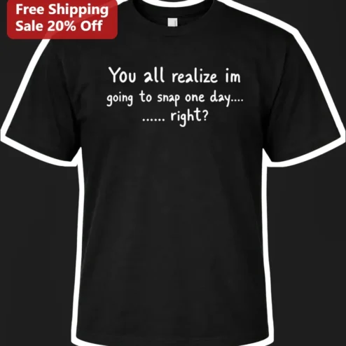 You All Realize I'm Going to Snap One Day Right Sarcastic Funny Graphic Tee