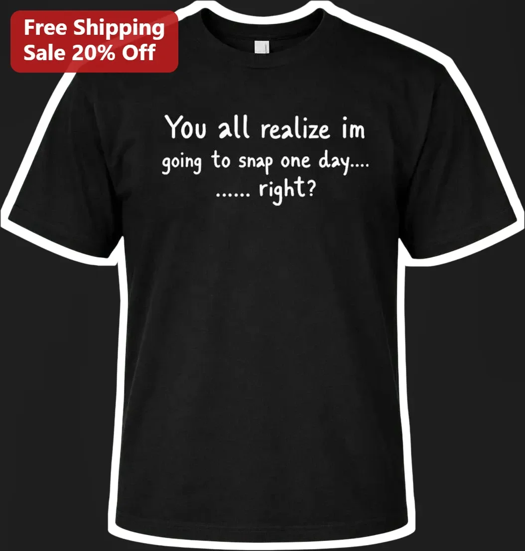 You All Realize I'm Going to Snap One Day Right Sarcastic Funny Graphic Tee