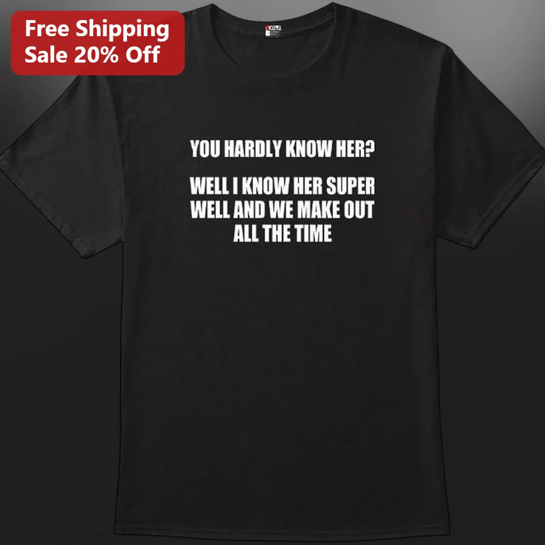 You Hardly Know Her? Well I Know Her Super Well and We Make Out All the Time Funny Tee, Sarcastic Adult Humor Gift for Him