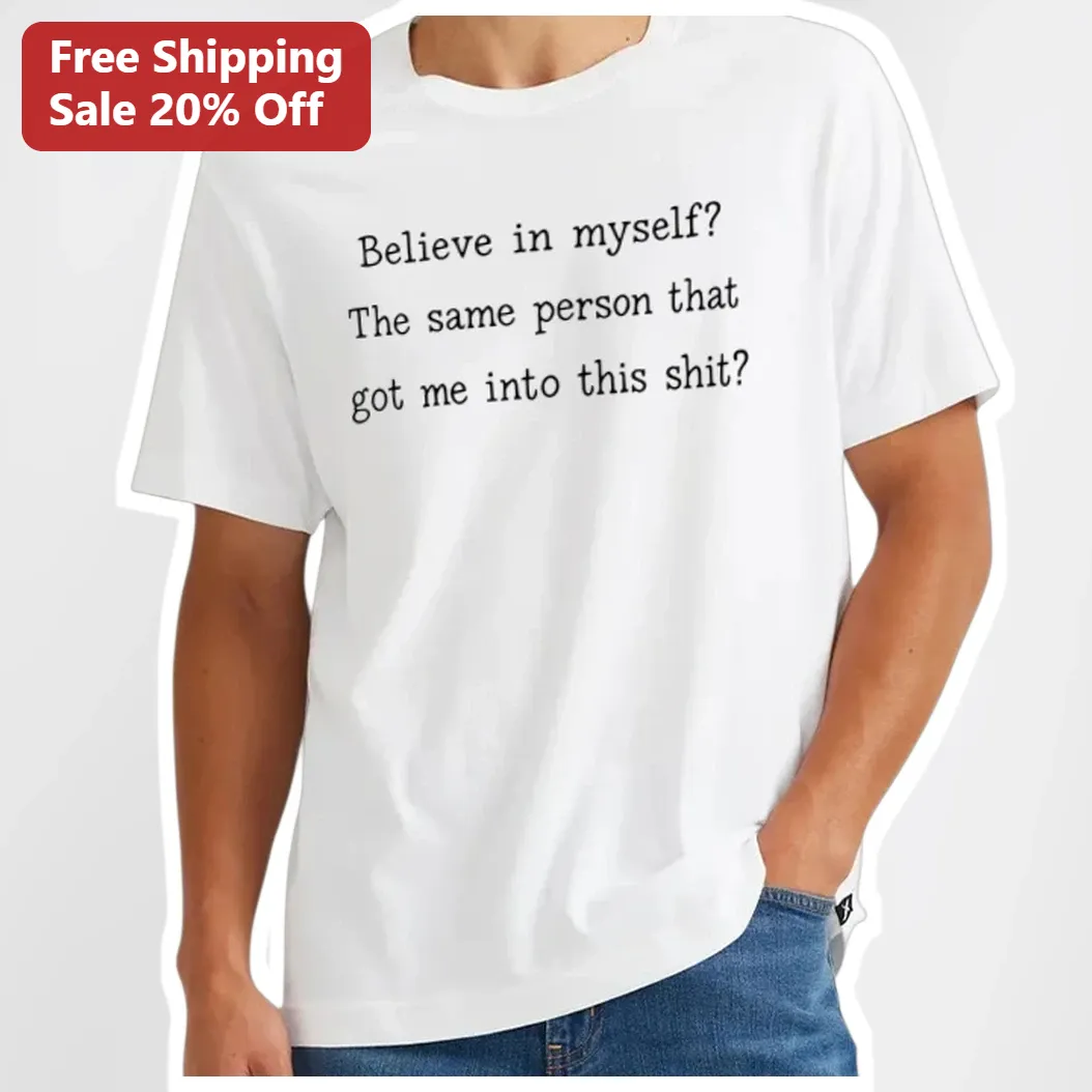 Believe in Myself? The Same Person That Got Me Into This Shit Funny Sarcastic Quote Tee