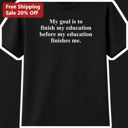Education Quote Tee My Goal Is To Finish My Education Before It Finishes Me Funny Student Graduation Gift Shirt