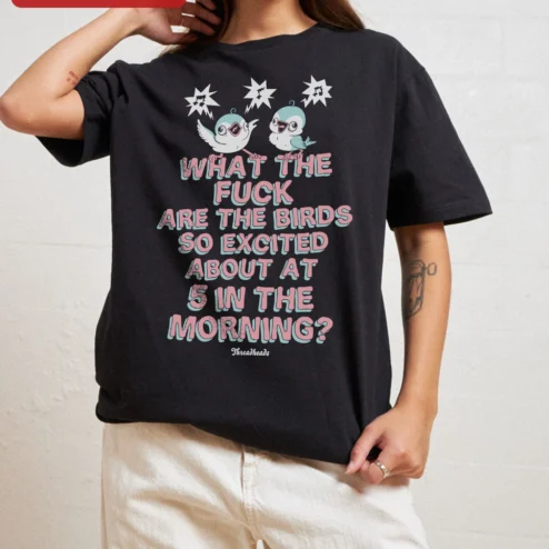Funny Bird Shirt What The Fuck Are The Birds So Excited About At 5 In The Morning Tee