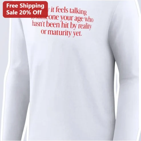 How It Feels Talking To Someone Your Age Who Hasn't Been Hit By Reality Or Maturity Yet Long Sleeve Tee