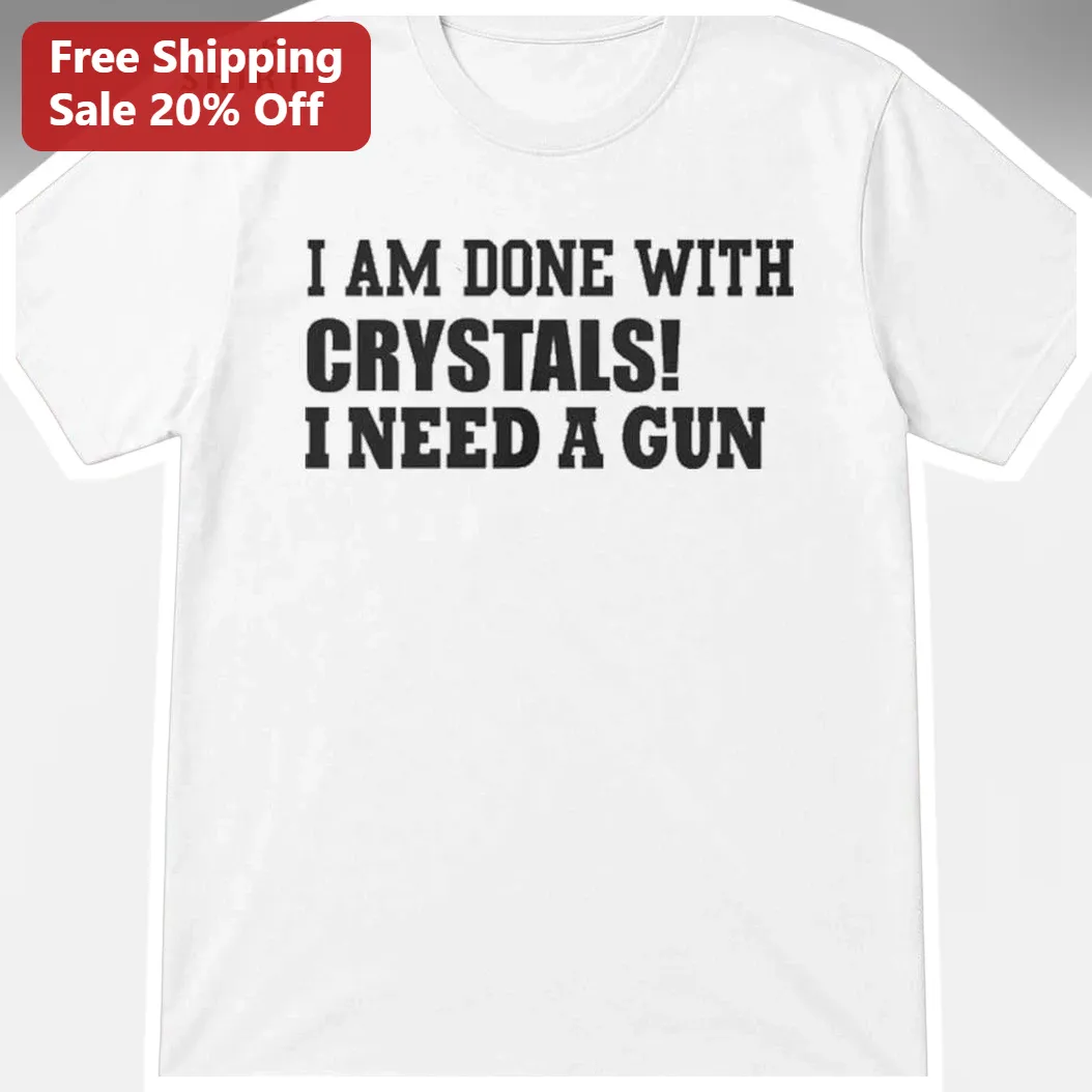 I Am Done With Crystals I Need A Gun Funny Sarcastic Graphic Tee Gift for Skeptics