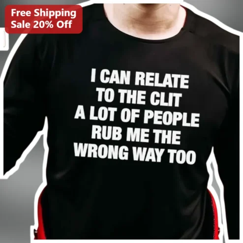 I Can Relate to the Clit A Lot of People Rub Me the Wrong Way Too Long Sleeve Shirt
