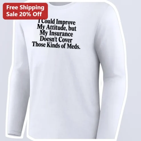 I Could Improve My Attitude But My Insurance Doesn't Cover Those Kinds of Meds Funny Sarcastic Long Sleeve Tee
