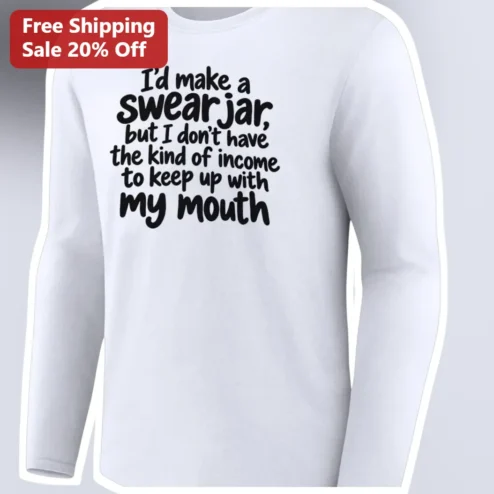 I'd Make a Swear Jar But I Don't Have the Kind of Income to Keep Up With My Mouth Long Sleeve Tee Funny Sarcastic Gift for Adults