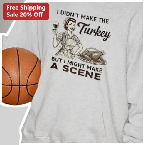 I Didn't Make The Turkey But I Might Make A Scene Funny Thanksgiving Sweatshirt