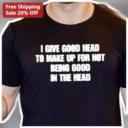 I Give Good Head To Make Up For Not Being Good In The Head Funny Graphic Tee Dark Humor Shirt
