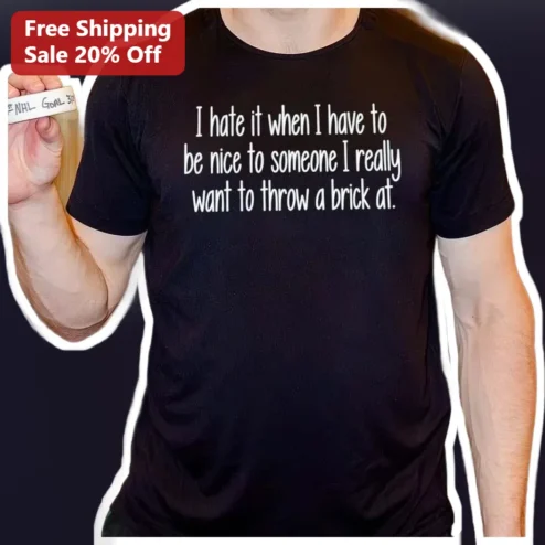 I Hate It When I Have To Be Nice To Someone I Really Want To Throw A Brick At Funny Sarcastic Tee