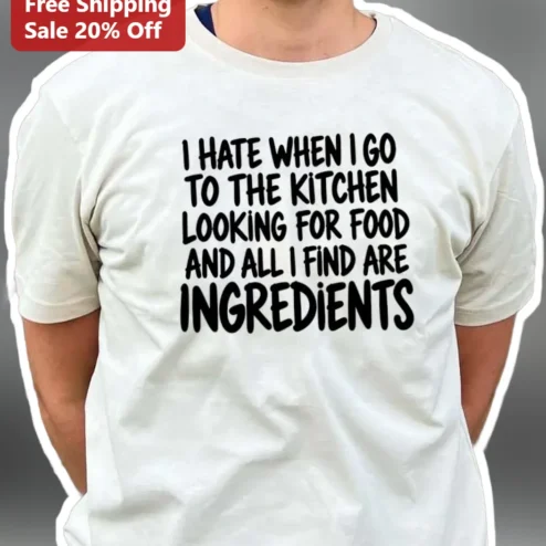 I Hate When I Go To The Kitchen Looking For Food And All I Find Are Ingredients Funny Kitchen Quote Tee for Home Cooks