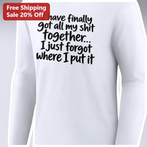 I Have Finally Got All My Shit Together Funny Sarcastic Long Sleeve Shirt Gift for Forgetful Adults