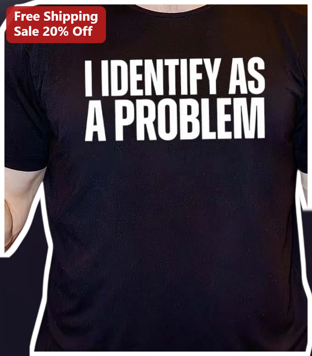 I Identify As A Problem Tee Funny Sarcastic Statement Shirt for Men Women Gift