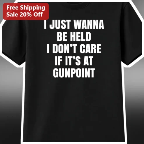 I Just Wanna Be Held I Don't Care If It's At Gunpoint Dark Humor Graphic Tee