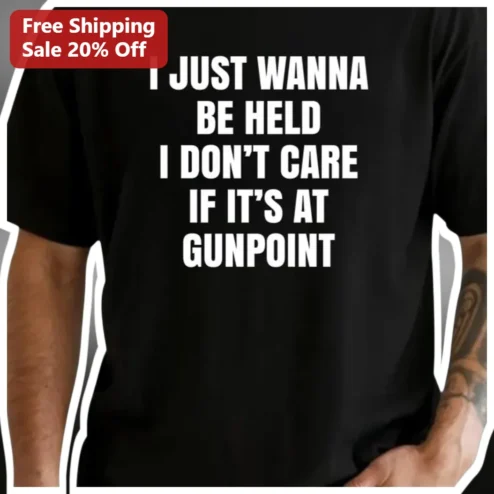 I Just Wanna Be Held I Don't Care If It's At Gunpoint Funny Quote Dark Humor Graphic Tee