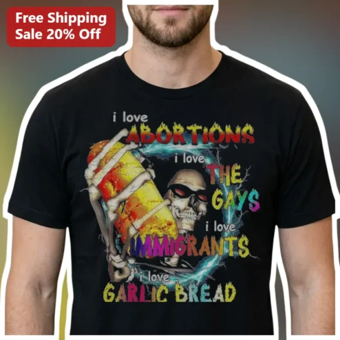 I Love Abortions I Love The Gays I Love Immigrants I Love Garlic Bread Funny Political Humor Graphic Tee