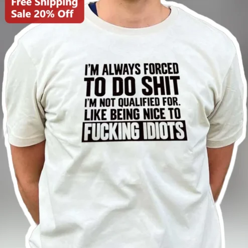 I'm Always Forced To Do Shit I'm Not Qualified For Like Being Nice To Fucking Idiots Sarcastic Humor Tee