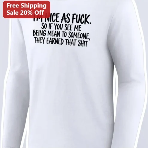 I'M NICE AS FUCK. SO IF YOU SEE ME BEING MEAN TO SOMEONE, THEY EARNED THAT SHIT Long Sleeve Tee