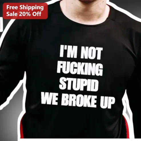 I'M NOT FUCKING STUPID WE BROKE UP Funny Sarcastic Breakup Humor Graphic Tee for Men