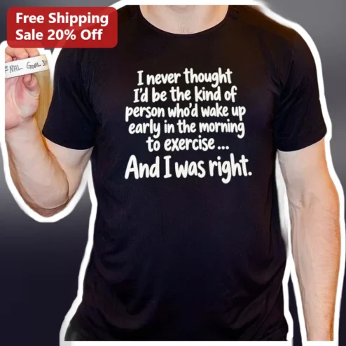 I Never Thought I'd Be The Kind Of Person Who Wakes Up Early To Exercise Funny Gym Humor Tee