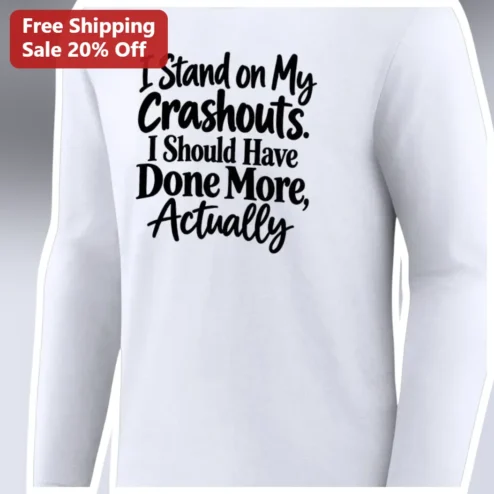 I Stand on My Crashouts. I Should Have Done More, Actually Long Sleeve Shirt